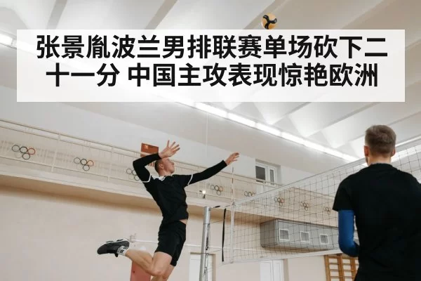 张景胤波兰男排联赛单场砍下二十一分 中国主攻表现惊艳欧洲